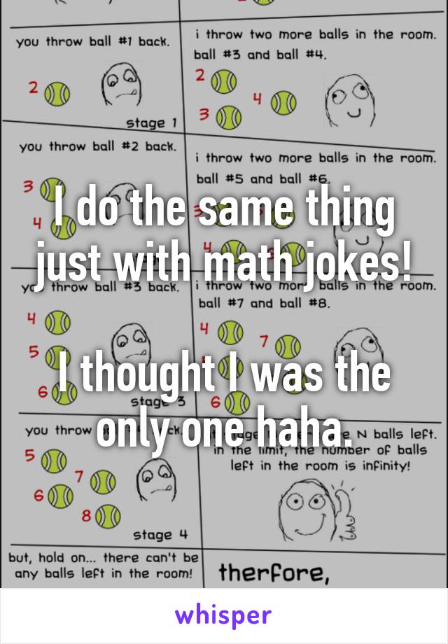 I do the same thing just with math jokes!

I thought I was the only one haha.