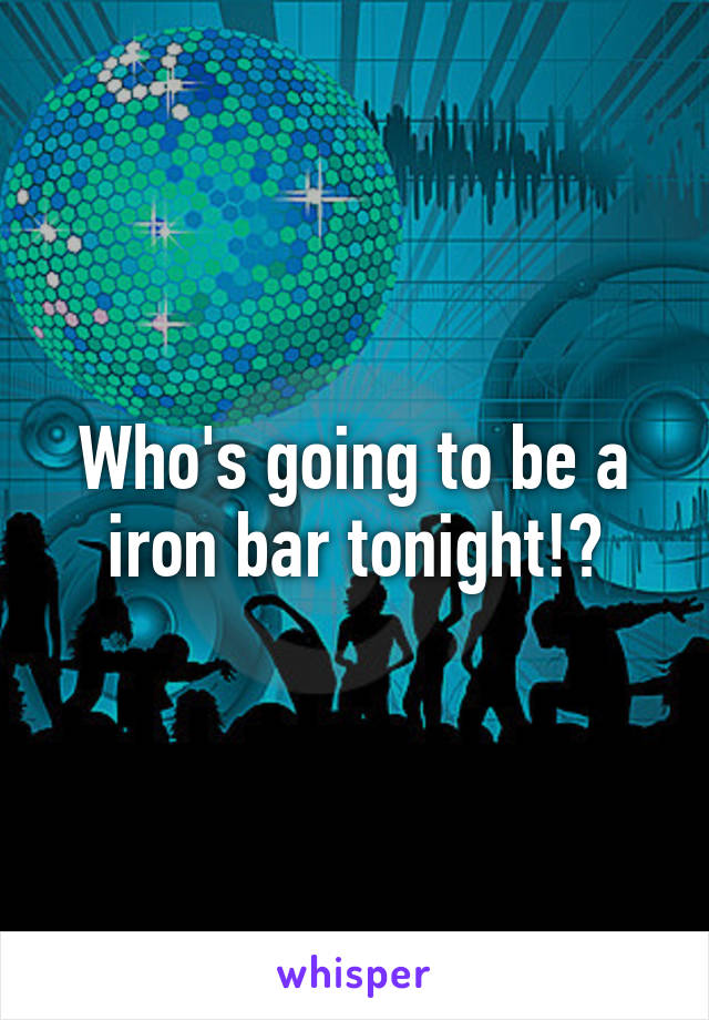 Who's going to be a iron bar tonight!?