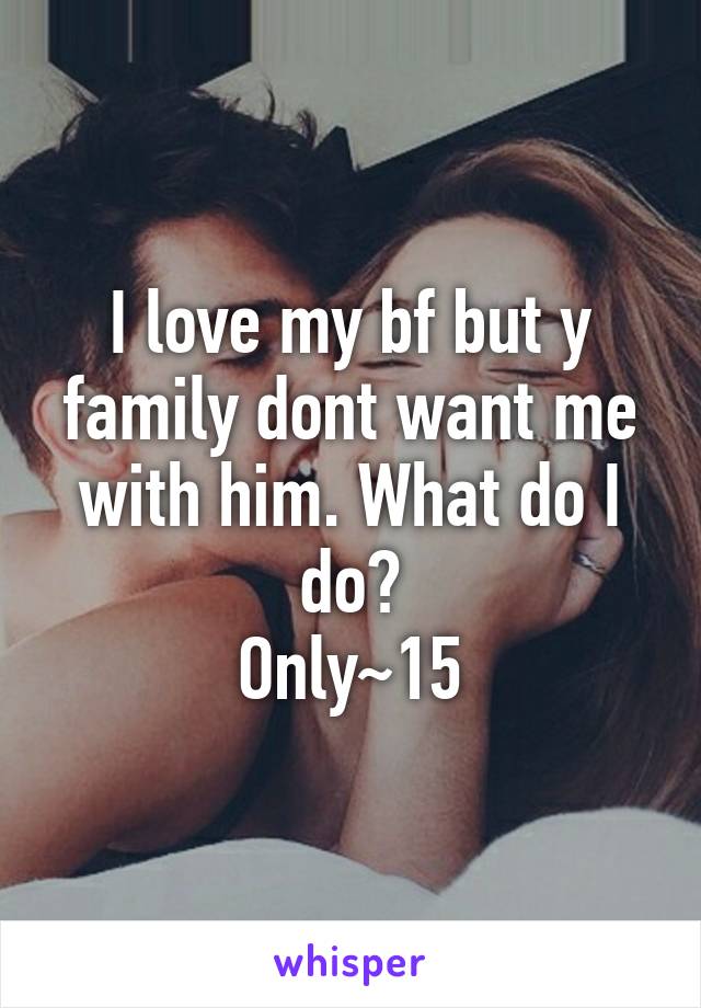 I love my bf but y family dont want me with him. What do I do?
Only~15