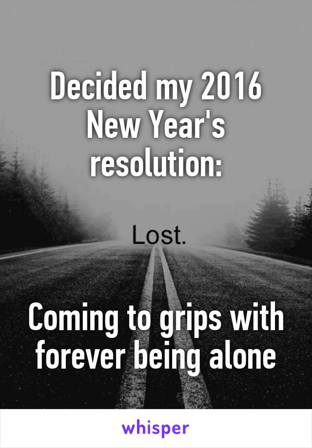 Decided my 2016 New Year's resolution:



Coming to grips with forever being alone