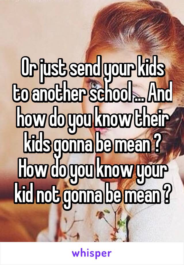Or just send your kids to another school ... And how do you know their kids gonna be mean ? How do you know your kid not gonna be mean ?