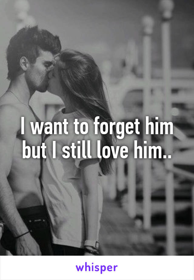 I want to forget him but I still love him..