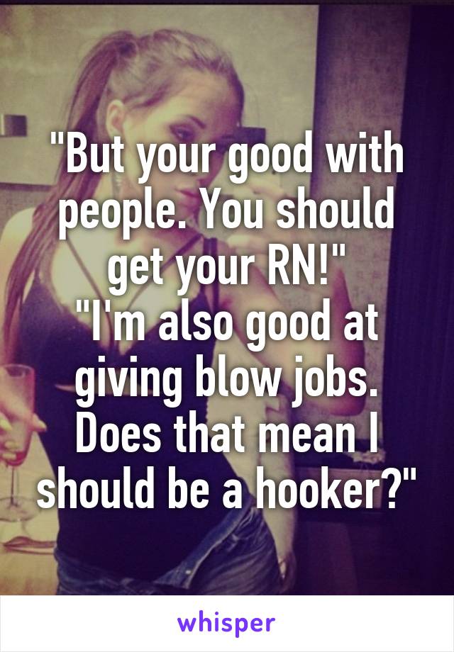 "But your good with people. You should get your RN!"
"I'm also good at giving blow jobs. Does that mean I should be a hooker?"