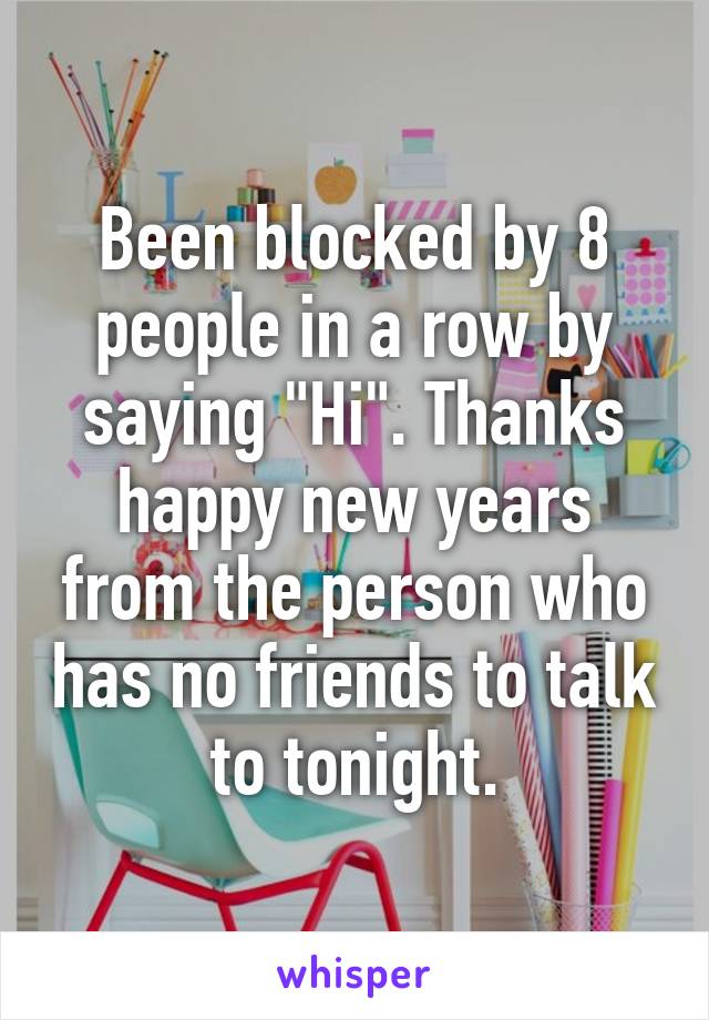 Been blocked by 8 people in a row by saying "Hi". Thanks happy new years from the person who has no friends to talk to tonight.