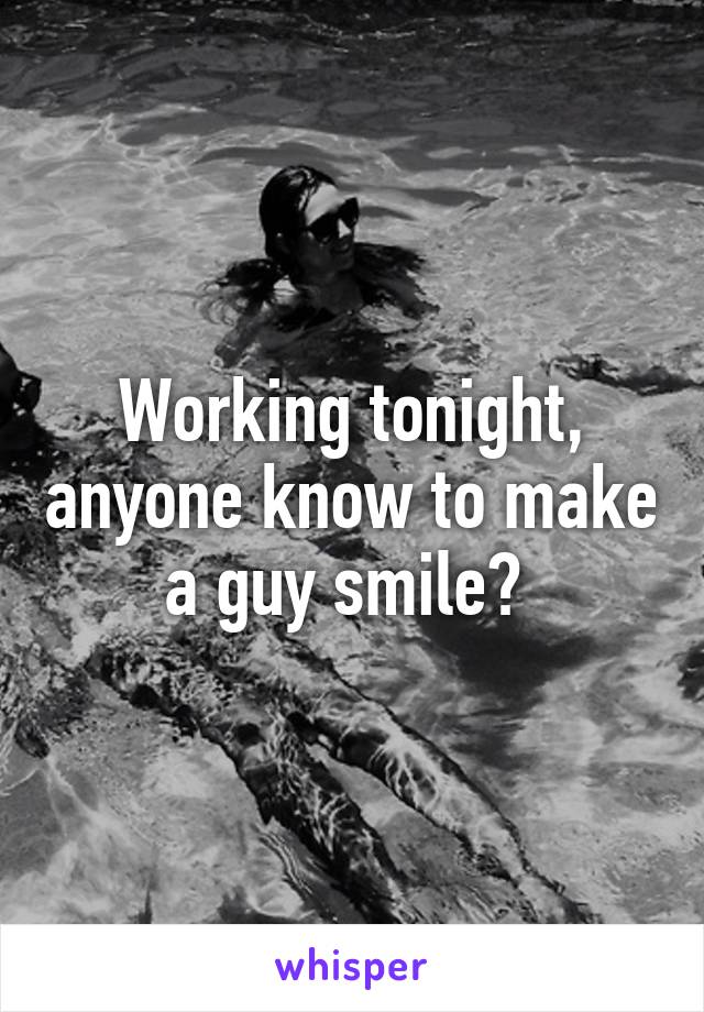 Working tonight, anyone know to make a guy smile? 