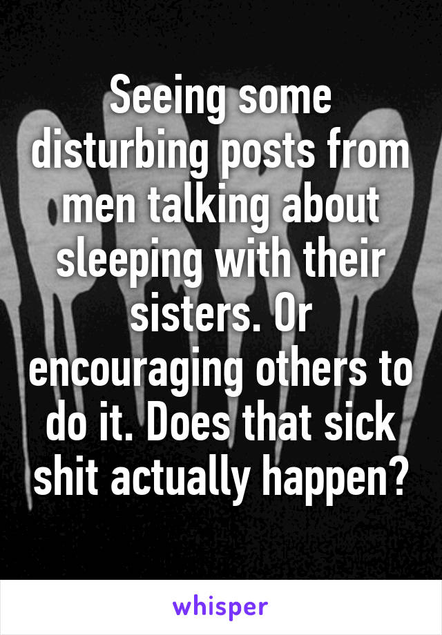 Seeing some disturbing posts from men talking about sleeping with their sisters. Or encouraging others to do it. Does that sick shit actually happen? 