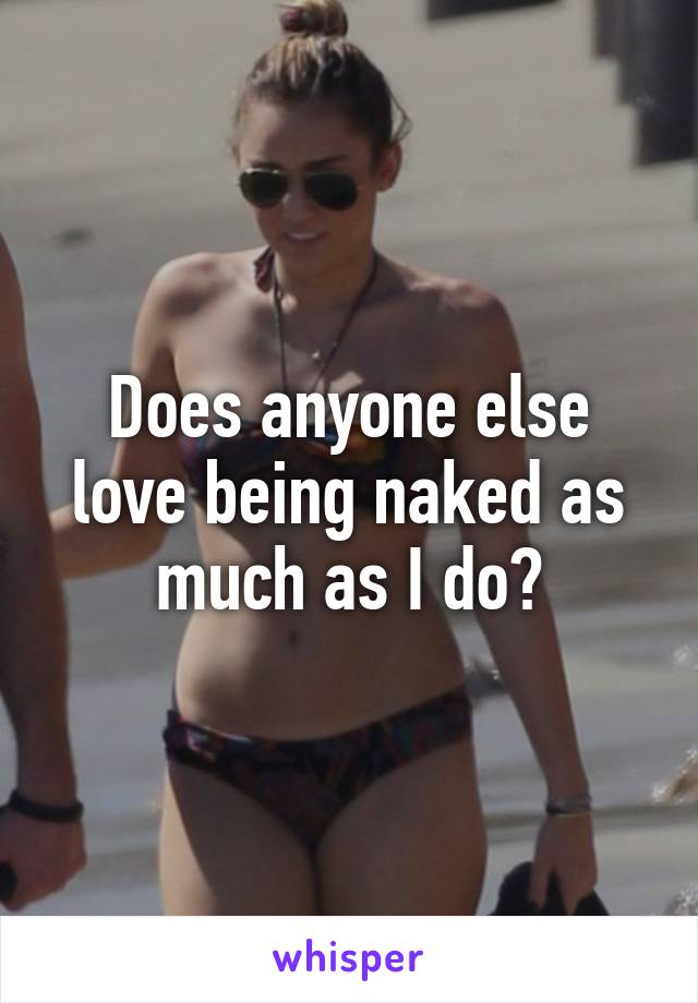 Does anyone else love being naked as much as I do?