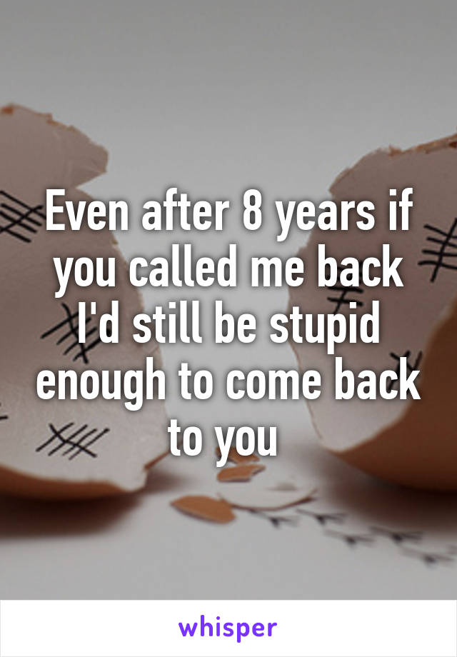 Even after 8 years if you called me back I'd still be stupid enough to come back to you 