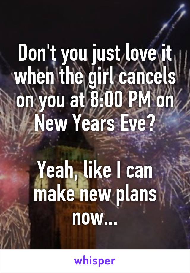 Don't you just love it when the girl cancels on you at 8:00 PM on New Years Eve?

Yeah, like I can make new plans now...