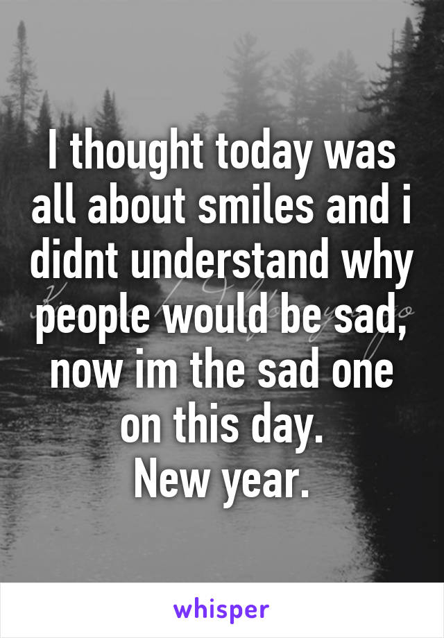 I thought today was all about smiles and i didnt understand why people would be sad, now im the sad one on this day.
New year.