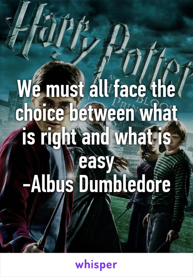 We must all face the choice between what is right and what is easy
-Albus Dumbledore