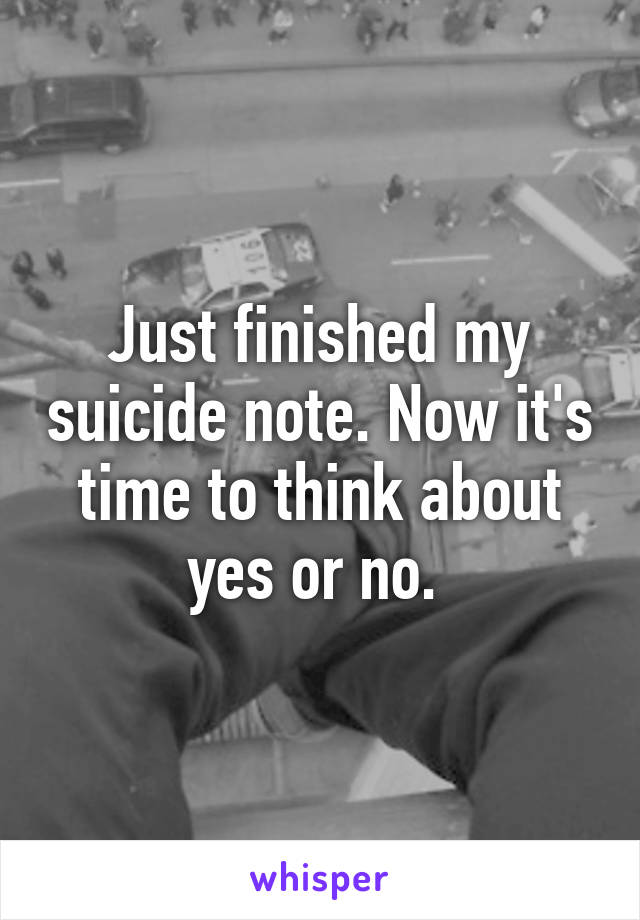 Just finished my suicide note. Now it's time to think about yes or no. 