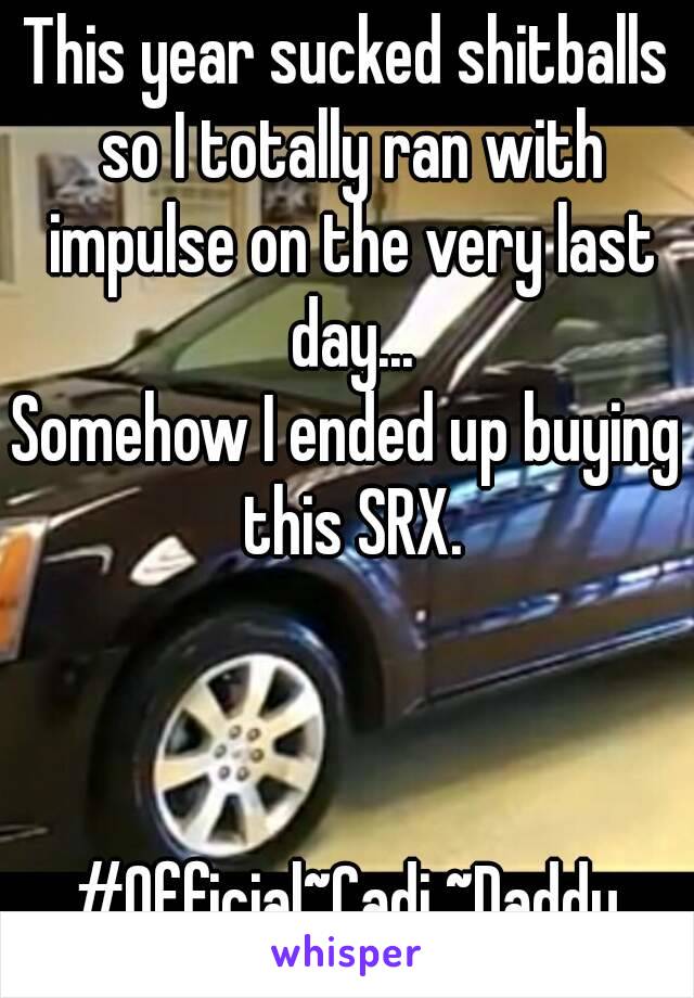 This year sucked shitballs so I totally ran with impulse on the very last day...
Somehow I ended up buying this SRX.



#Official~Cadi ~Daddy