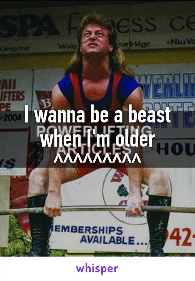 I wanna be a beast when I'm older ^^^^^^^^^