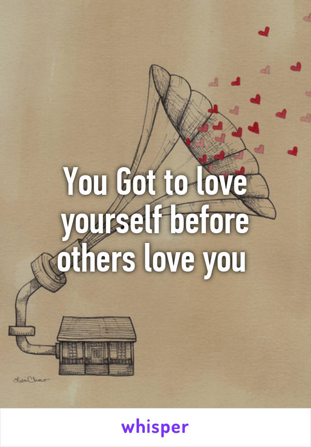 You Got to love yourself before others love you 