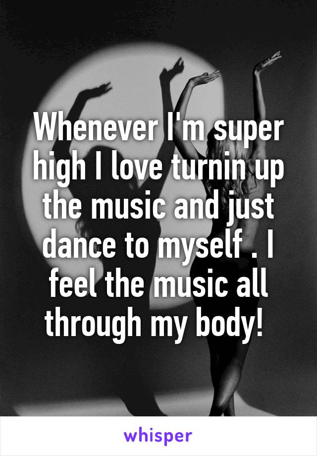 Whenever I'm super high I love turnin up the music and just dance to myself . I feel the music all through my body! 