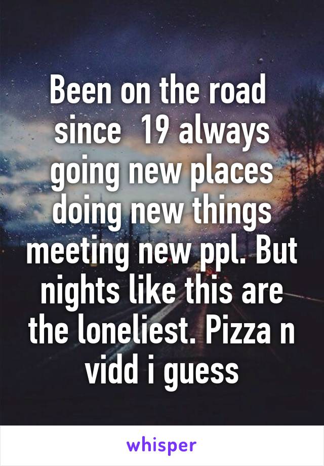 Been on the road  since  19 always going new places doing new things meeting new ppl. But nights like this are the loneliest. Pizza n vidd i guess