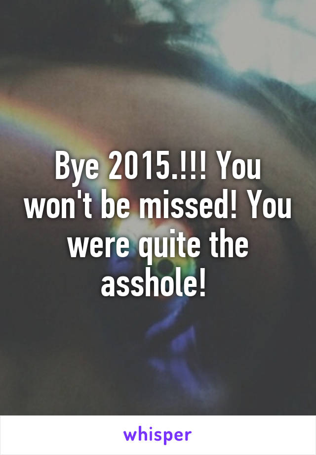 Bye 2015.!!! You won't be missed! You were quite the asshole! 