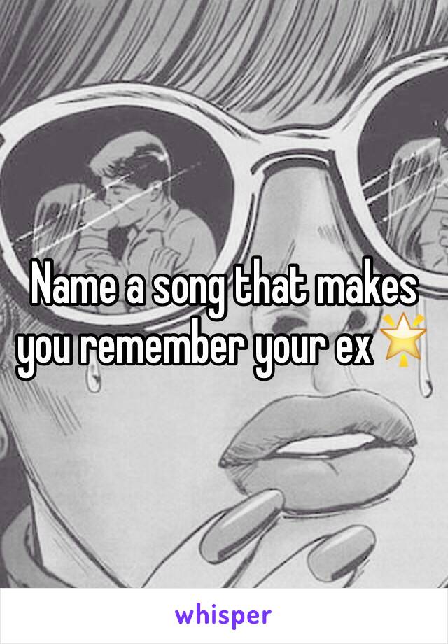 Name a song that makes you remember your ex🌟