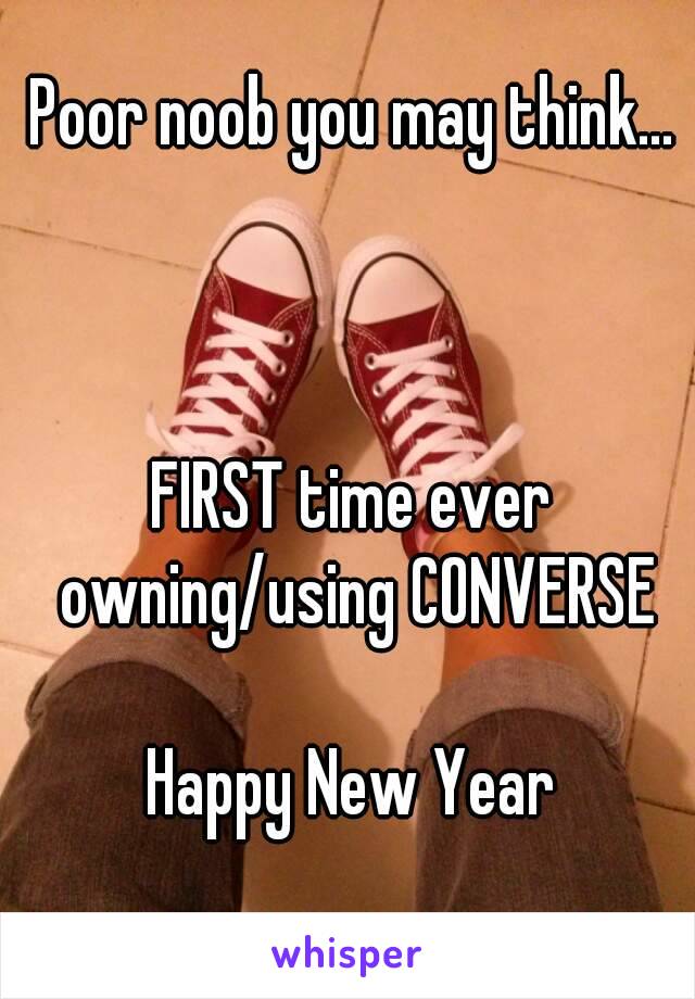 Poor noob you may think...



FIRST time ever owning/using CONVERSE

Happy New Year