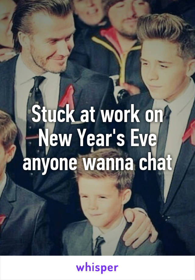 Stuck at work on New Year's Eve anyone wanna chat