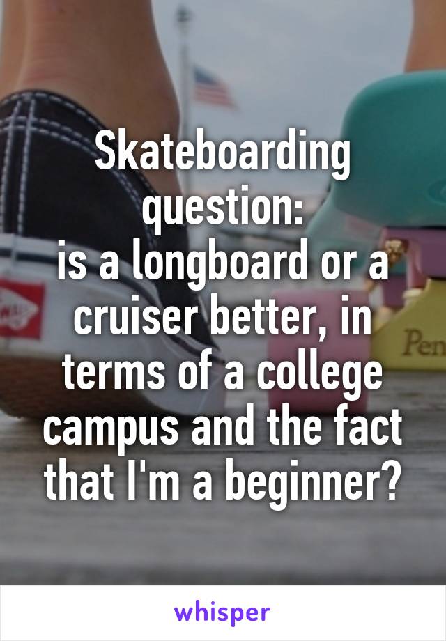 Skateboarding question:
is a longboard or a cruiser better, in terms of a college campus and the fact that I'm a beginner?