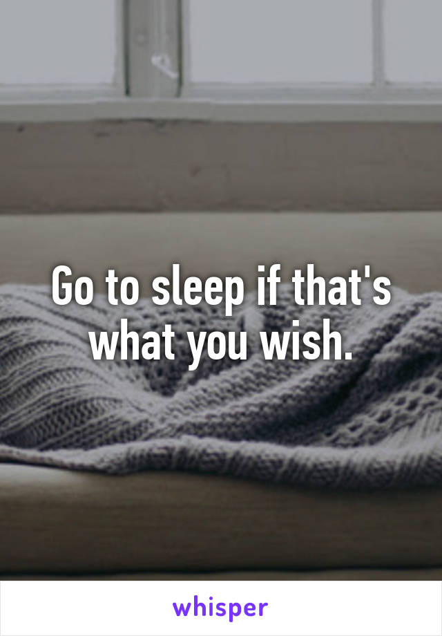 Go to sleep if that's what you wish.