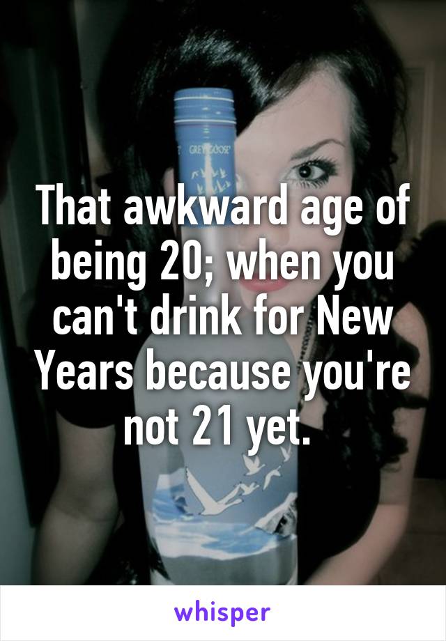 That awkward age of being 20; when you can't drink for New Years because you're not 21 yet. 