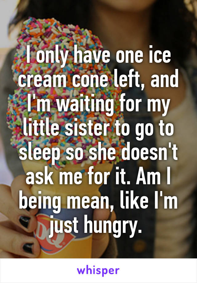 I only have one ice cream cone left, and I'm waiting for my little sister to go to sleep so she doesn't ask me for it. Am I being mean, like I'm just hungry. 