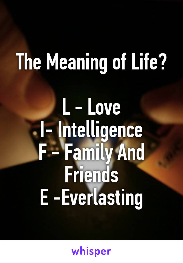 The Meaning of Life?

L - Love
I- Intelligence
F - Family And Friends
E -Everlasting