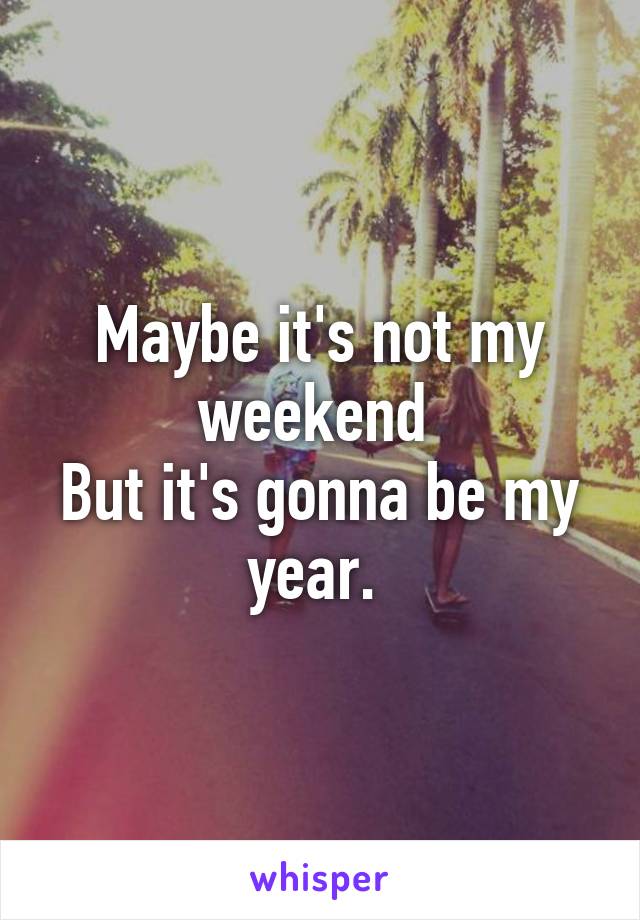 Maybe it's not my weekend 
But it's gonna be my year. 