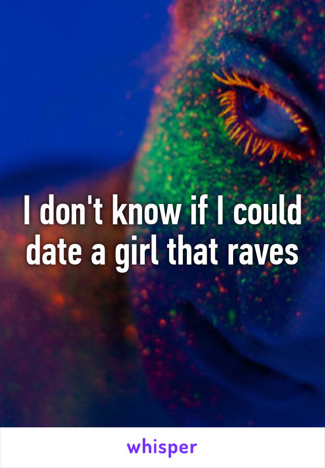 I don't know if I could date a girl that raves