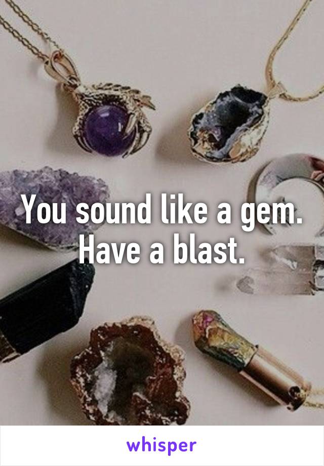 You sound like a gem. Have a blast.