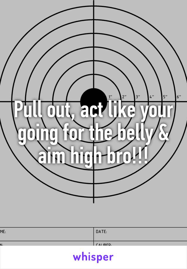 Pull out, act like your going for the belly & aim high bro!!!