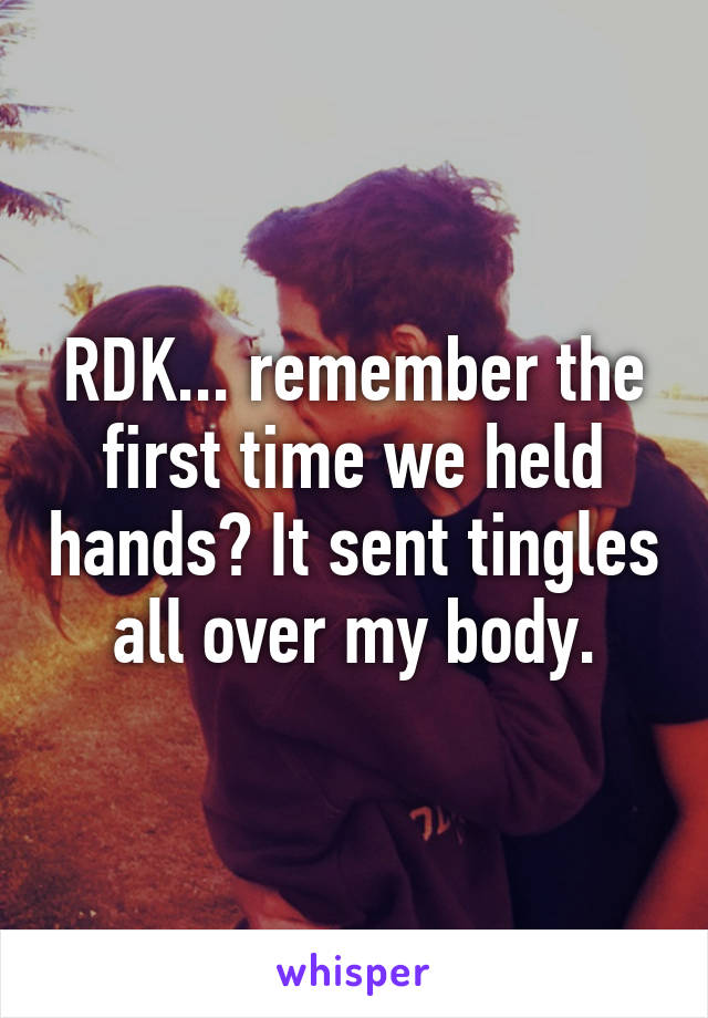 RDK... remember the first time we held hands? It sent tingles all over my body.