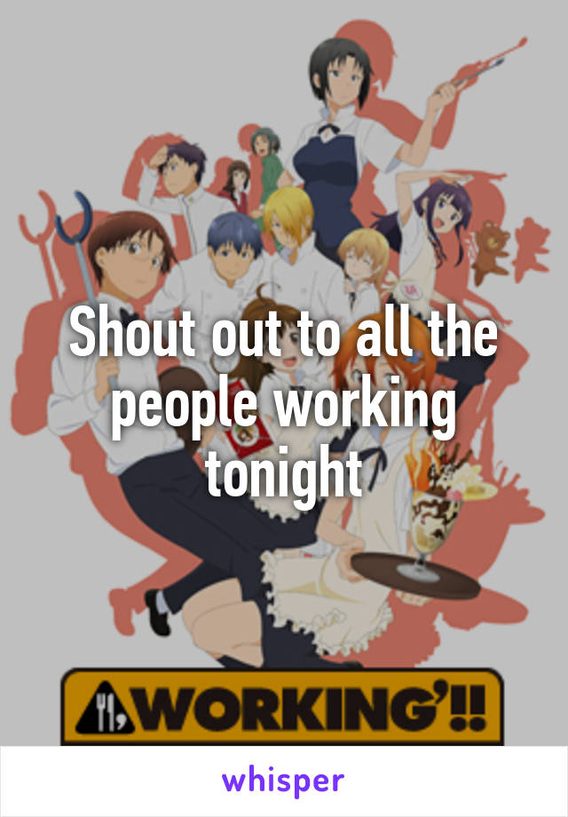 Shout out to all the people working tonight