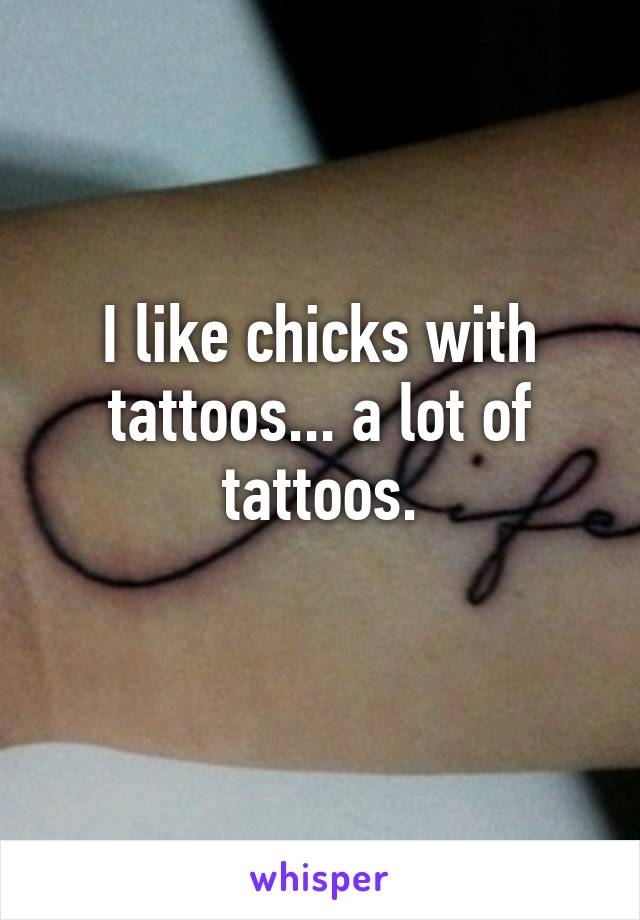 I like chicks with tattoos... a lot of tattoos.
