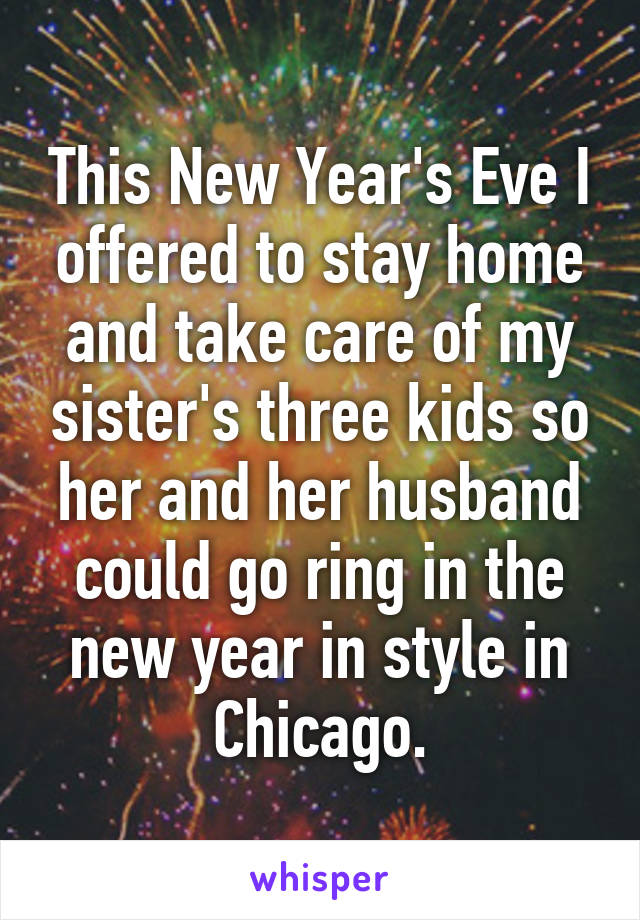 This New Year's Eve I offered to stay home and take care of my sister's three kids so her and her husband could go ring in the new year in style in Chicago.