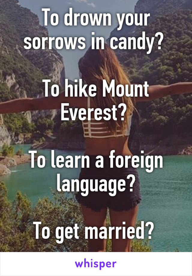 To drown your sorrows in candy? 

To hike Mount Everest? 

To learn a foreign language?

To get married? 
