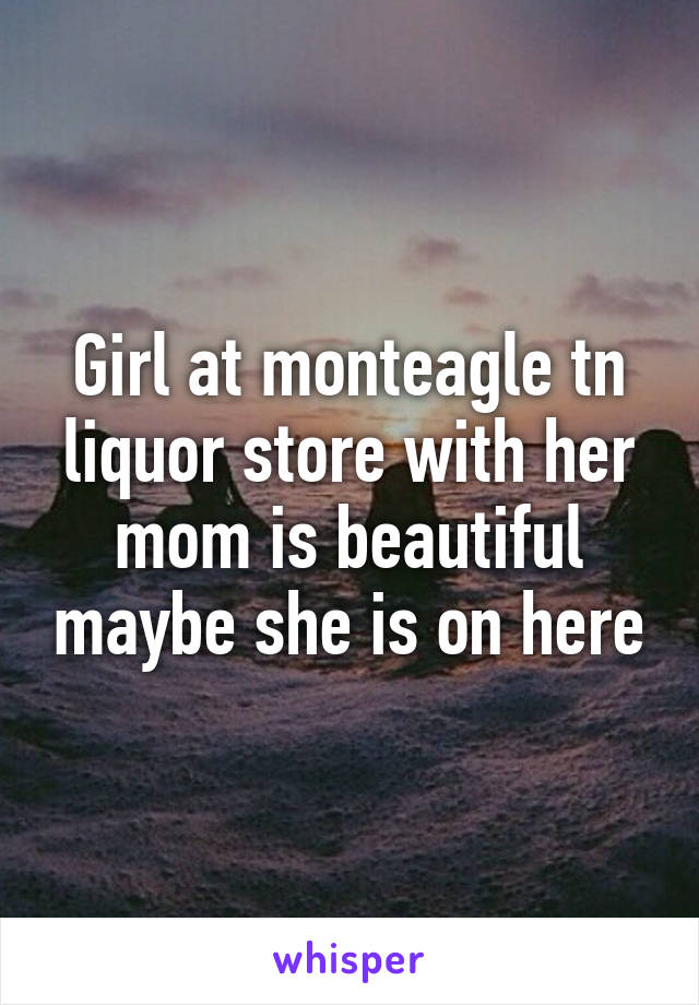 Girl at monteagle tn liquor store with her mom is beautiful maybe she is on here