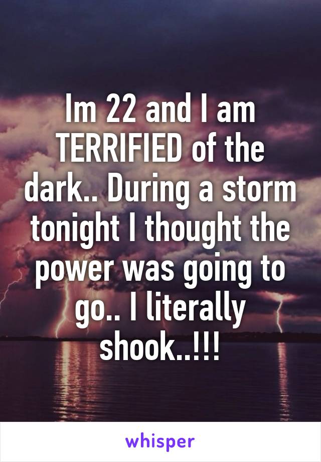 Im 22 and I am TERRIFIED of the dark.. During a storm tonight I thought the power was going to go.. I literally shook..!!!