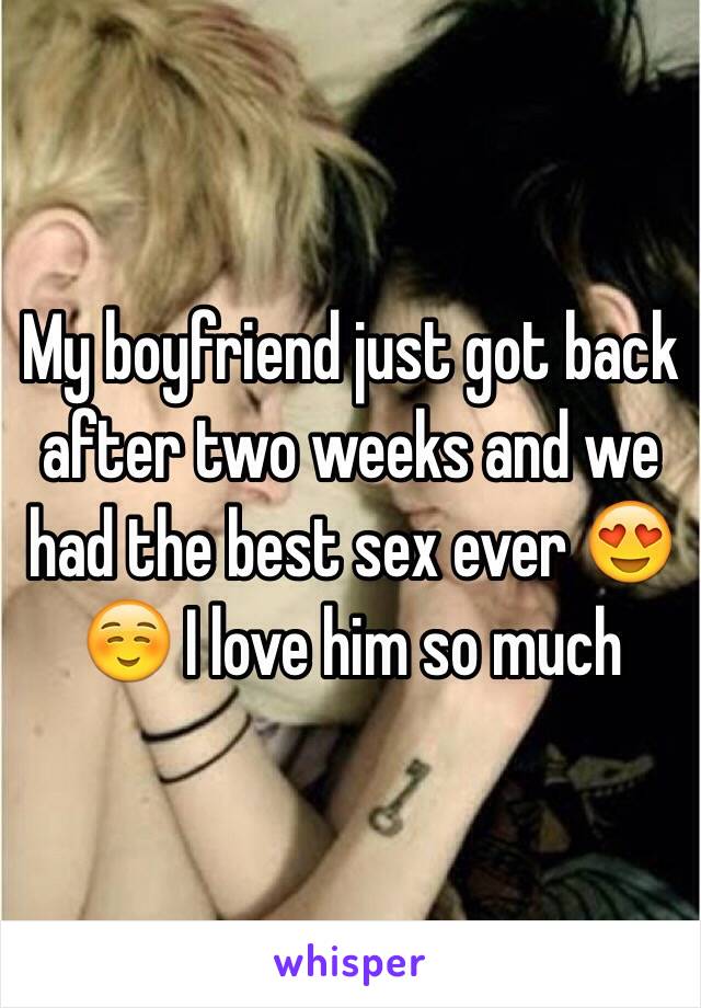 My boyfriend just got back after two weeks and we had the best sex ever 😍☺️ I love him so much 