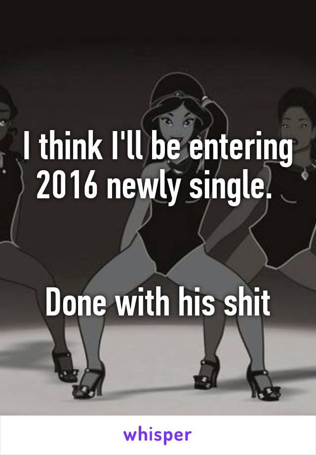 I think I'll be entering 2016 newly single. 


Done with his shit