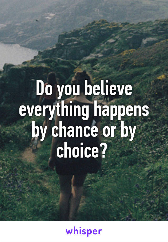 Do you believe everything happens by chance or by choice? 