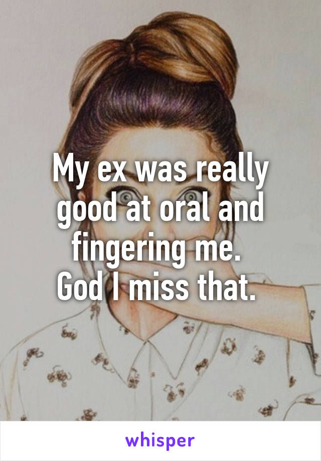 My ex was really good at oral and fingering me. 
God I miss that. 