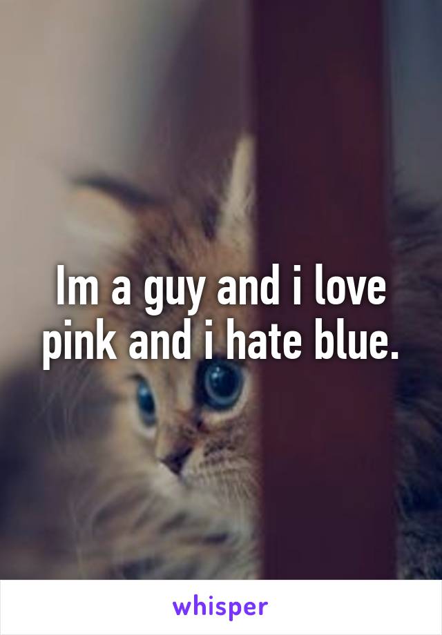 Im a guy and i love pink and i hate blue.