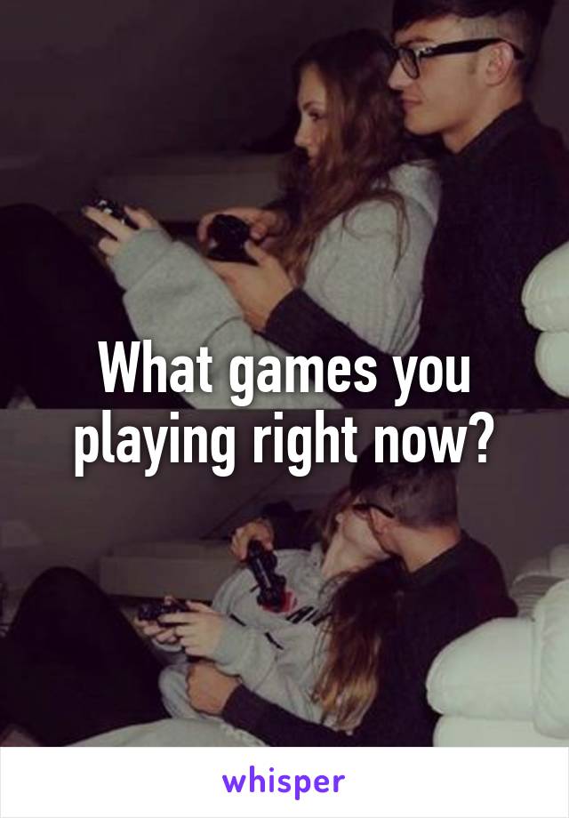 What games you playing right now?