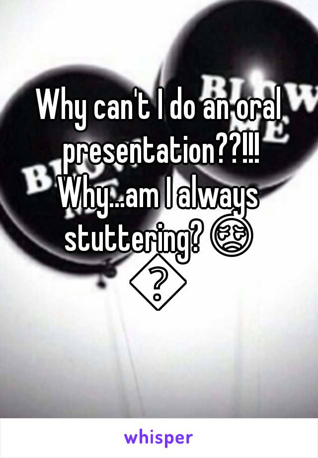 Why can't I do an oral presentation??!!!
Why...am I always stuttering?😔😫