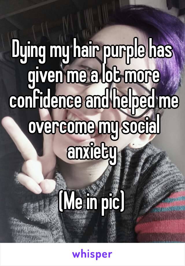 Dying my hair purple has given me a lot more confidence and helped me overcome my social anxiety 

(Me in pic)