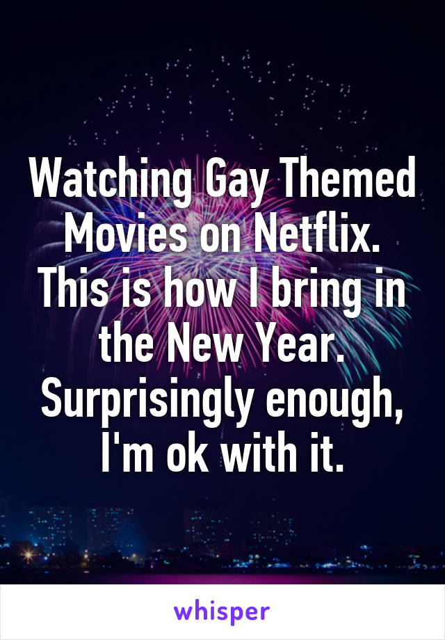 Watching Gay Themed Movies on Netflix. This is how I bring in the New Year. Surprisingly enough, I'm ok with it.